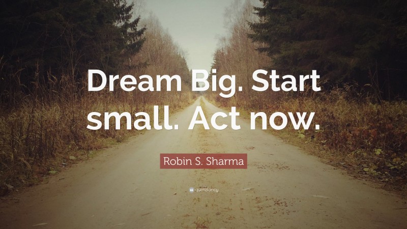 Robin S. Sharma Quote: “Dream Big. Start small. Act now.”