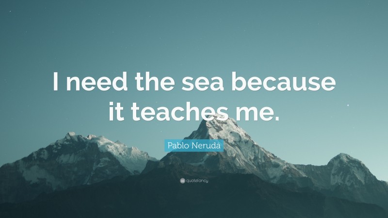 Pablo Neruda Quote: “I need the sea because it teaches me.”