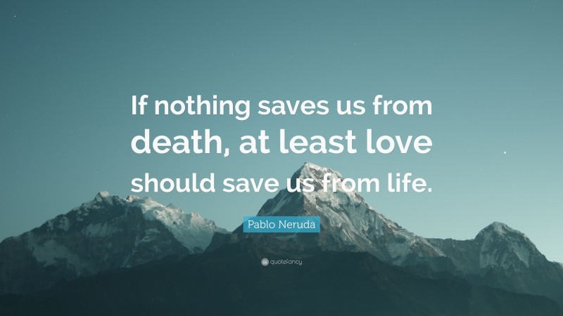 Pablo Neruda Quote: “If nothing saves us from death, at least love should save us from life.”