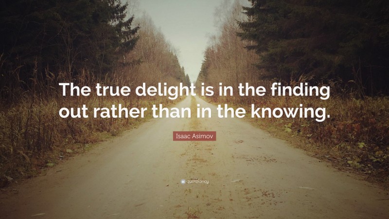 Isaac Asimov Quote: “The true delight is in the finding out rather than in the knowing.”