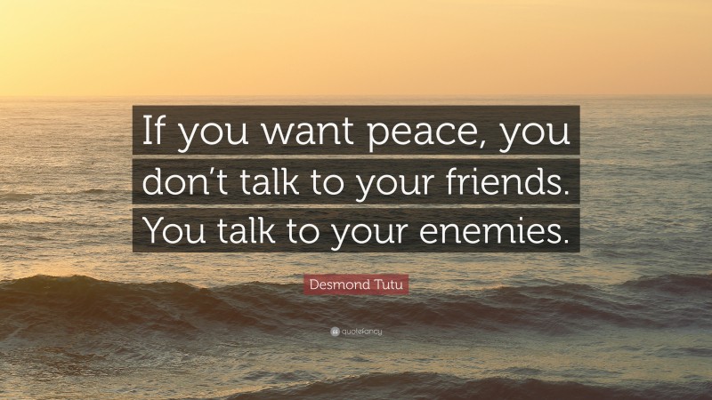 Desmond Tutu Quote: “If you want peace, you don’t talk to your friends. You talk to your enemies.”