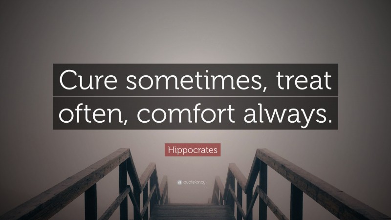 Hippocrates Quote: “Cure sometimes, treat often, comfort always.”