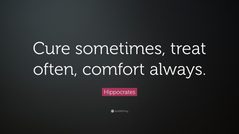 Hippocrates Quote: “Cure sometimes, treat often, comfort always.”