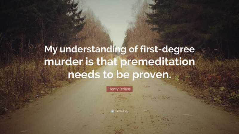 Henry Rollins Quote: “My understanding of first-degree murder is that premeditation needs to be proven.”