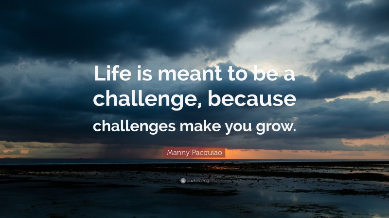 Manny Pacquiao Quote: “Life is meant to be a challenge, because challenges make you grow.”