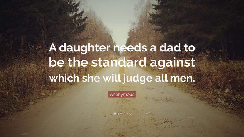 Anonymous Quote: “A daughter needs a dad to be the standard against which she will judge all men.”