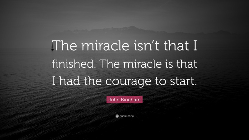 John Bingham Quote: “The miracle isn’t that I finished. The miracle is that I had the courage to start.”