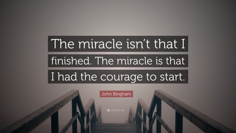 John Bingham Quote: “The miracle isn’t that I finished. The miracle is that I had the courage to start.”