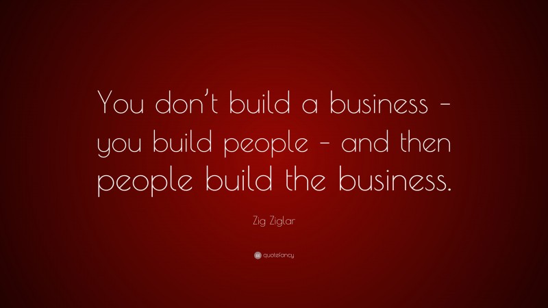 Zig Ziglar Quote: “You don’t build a business – you build people – and ...