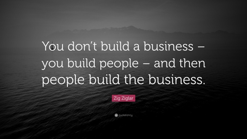 Zig Ziglar Quote: “You don’t build a business – you build people – and ...