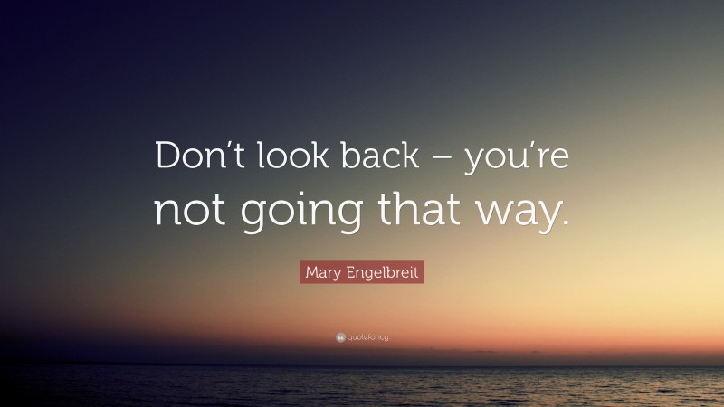 Mary Engelbreit Quote: “Don’t look back – you’re not going that way.”