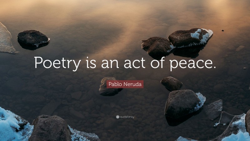 Pablo Neruda Quote: “Poetry is an act of peace.”