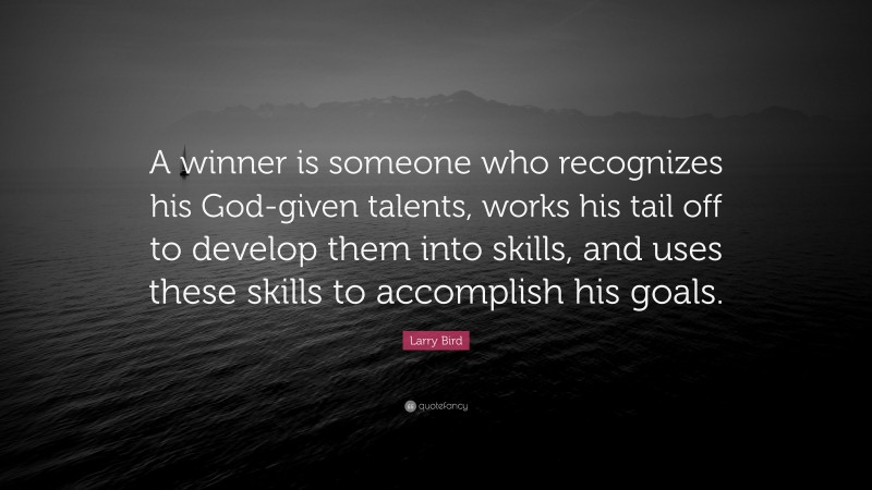 Larry Bird Quote: “A winner is someone who recognizes his God-given talents, works his tail off to develop them into skills, and uses these skills to accomplish his goals.”