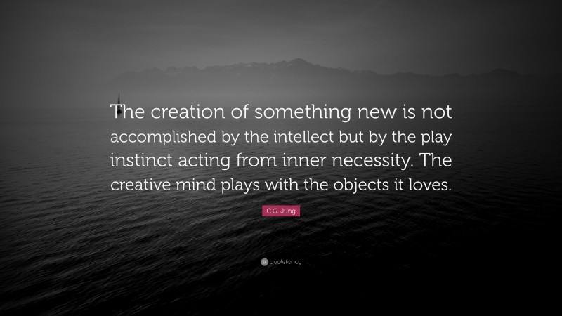 C.G. Jung Quote: “The creation of something new is not accomplished by the intellect but by the play instinct acting from inner necessity. The creative mind plays with the objects it loves. ”