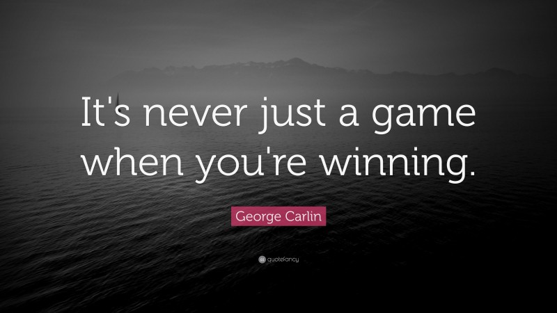 George Carlin Quote: “It's never just a game when you're winning.”