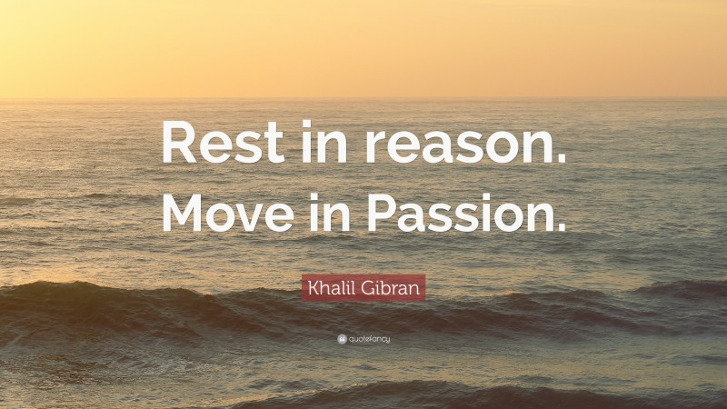 Khalil Gibran Quote: “Rest in reason. Move in Passion.”