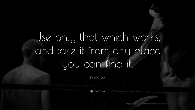 Bruce Lee Quote: “Use only that which works, and take it from any place you can find it.”