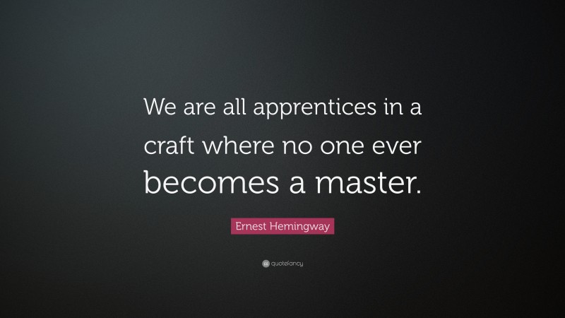 Ernest Hemingway Quote: “We are all apprentices in a craft where no one ever becomes a master.”