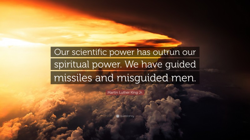 Martin Luther King Jr. Quote: “Our scientific power has outrun our spiritual power. We have guided missiles and misguided men.”