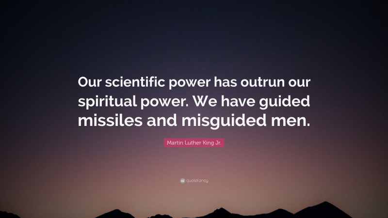 Martin Luther King Jr. Quote: “Our scientific power has outrun our spiritual power. We have guided missiles and misguided men.”