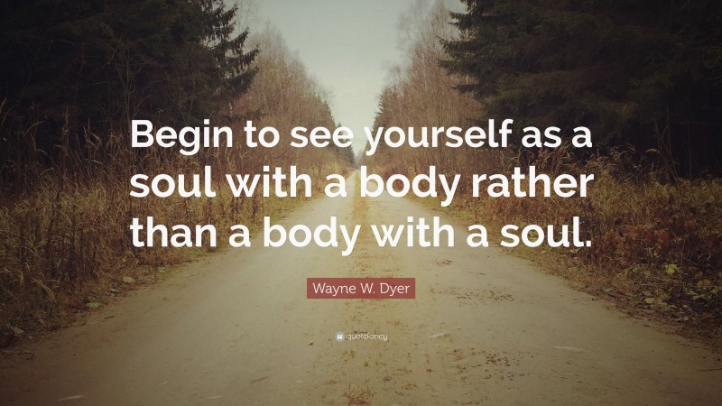 Wayne W. Dyer Quote: “Begin to see yourself as a soul with a body rather than a body with a soul.”