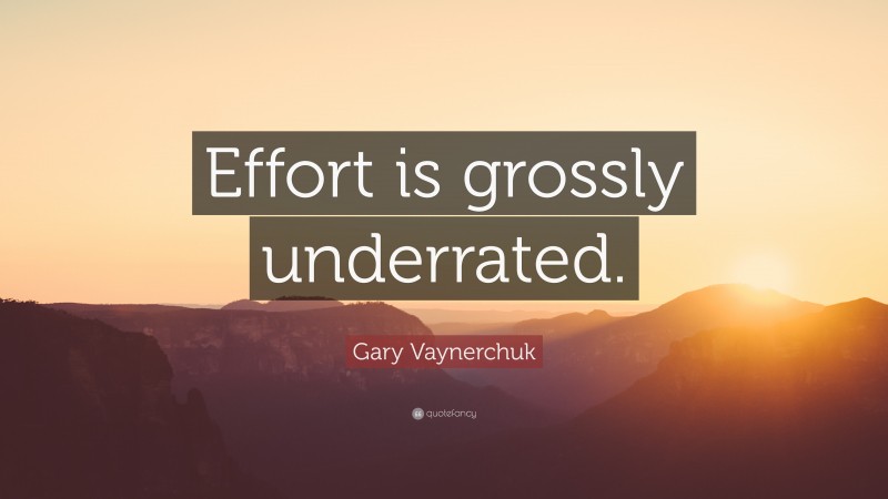 Gary Vaynerchuk Quote: “Effort is grossly underrated.”