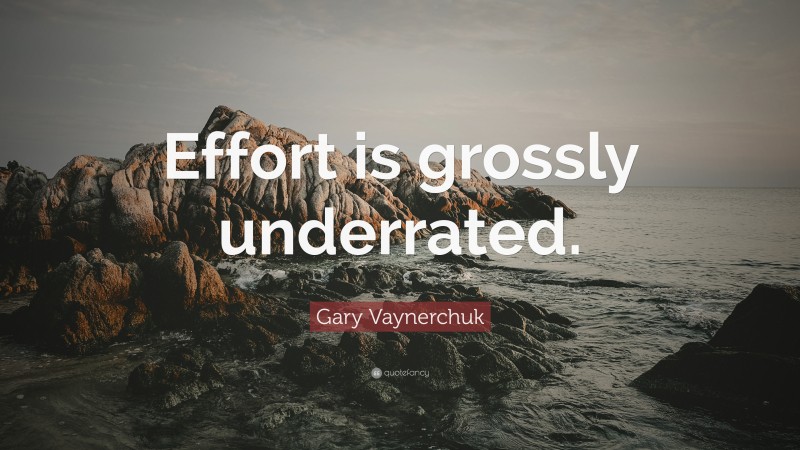 Gary Vaynerchuk Quote: “Effort is grossly underrated.”