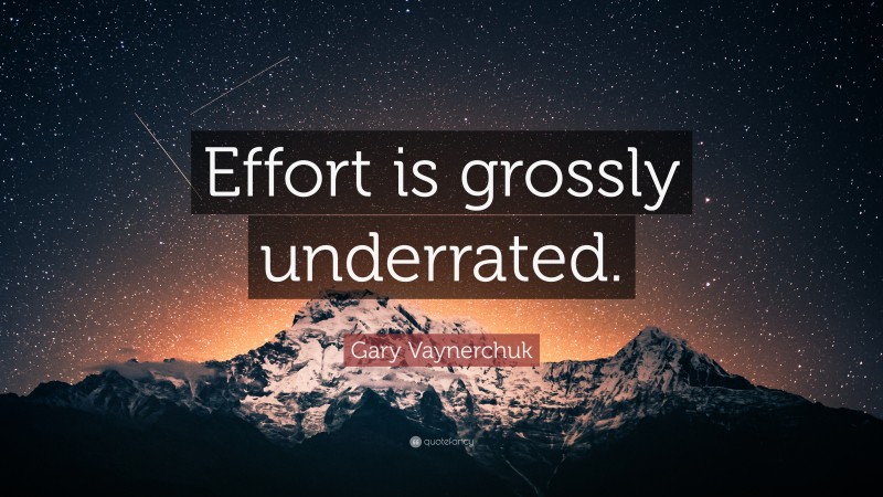 Gary Vaynerchuk Quote: “Effort is grossly underrated.”