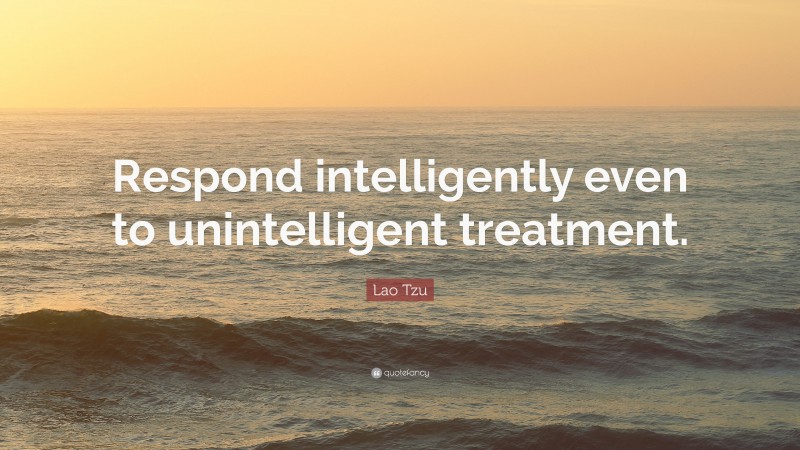 Lao Tzu Quote: “Respond intelligently even to unintelligent treatment.”