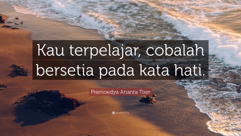 Pramoedya Ananta Toer Quote: “Kau terpelajar, cobalah bersetia pada kata hati.”