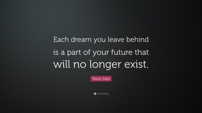 Steve Jobs Quote: “Each dream you leave behind is a part of your future that will no longer exist.”