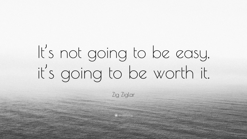 Zig Ziglar Quote: “It’s not going to be easy, it’s going to be worth it.”