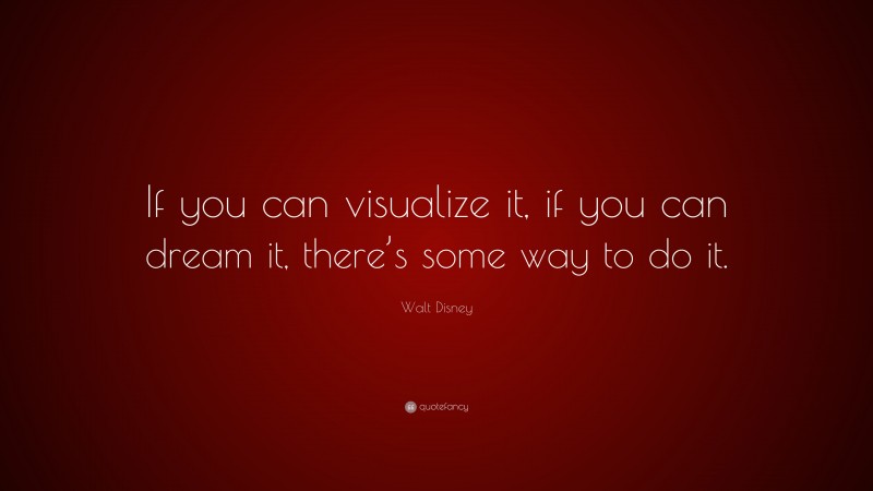 Walt Disney Quote: “If you can visualize it, if you can dream it, there’s some way to do it.”
