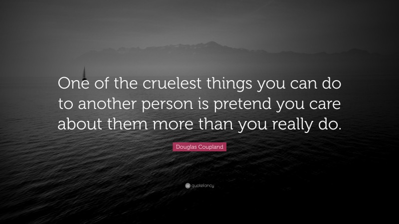 Douglas Coupland Quote: “One of the cruelest things you can do to another person is pretend you care about them more than you really do.”
