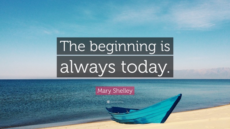 Mary Shelley Quote: “The beginning is always today.”