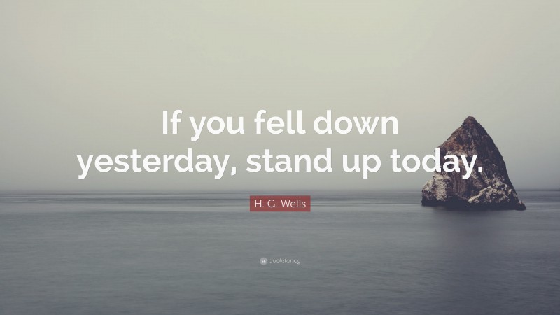 H. G. Wells Quote: “If you fell down yesterday, stand up today.”