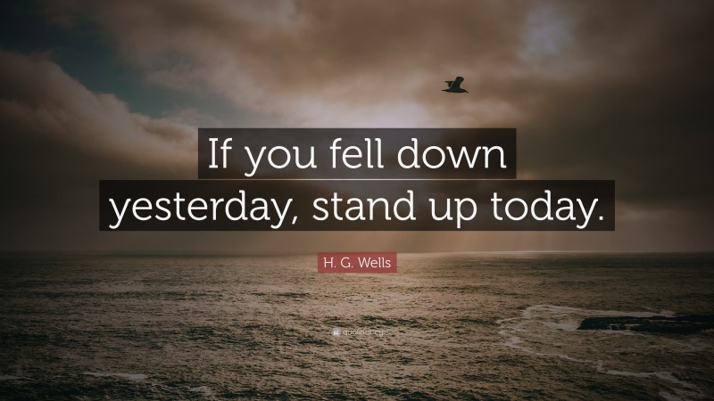 H. G. Wells Quote: “If you fell down yesterday, stand up today.”