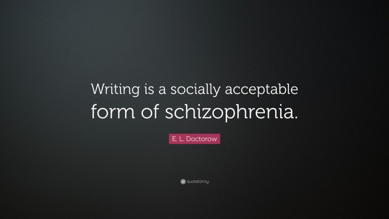 E. L. Doctorow Quote: “Writing is a socially acceptable form of schizophrenia.”