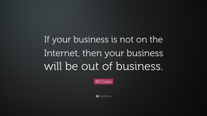 Bill Gates Quote: “If your business is not on the Internet, then your business will be out of business.”