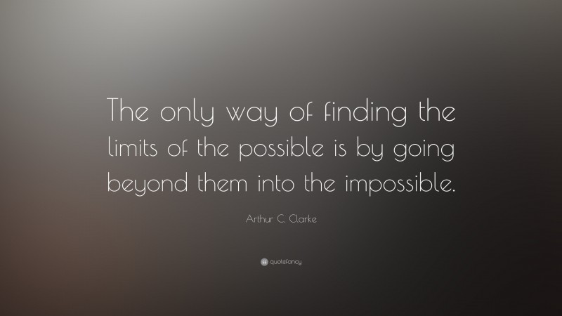 Arthur C. Clarke Quote: “The only way of finding the limits of the possible is by going beyond them into the impossible.”