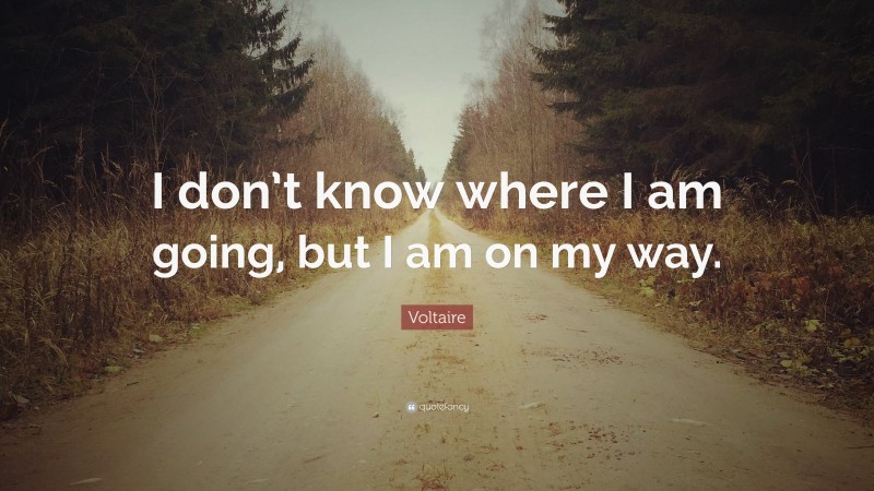 Voltaire Quote: “I don’t know where I am going, but I am on my way.”