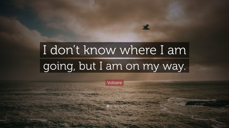 Voltaire Quote: “I don’t know where I am going, but I am on my way.”