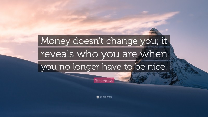 Tim Ferriss Quote: “Money doesn’t change you; it reveals who you are when you no longer have to be nice.”