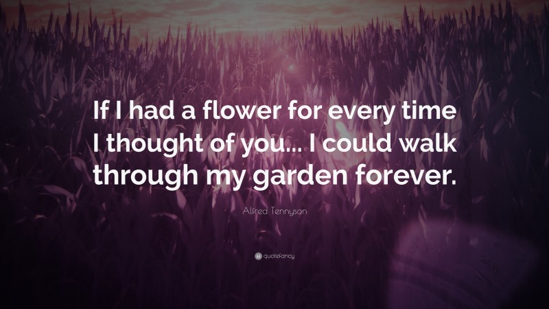Alfred Tennyson Quote: “If I had a flower for every time I thought of ...