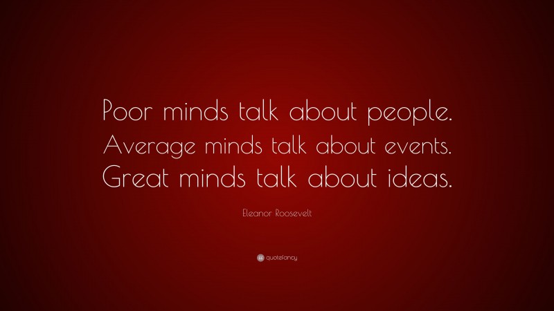 Eleanor Roosevelt Quote: “Poor minds talk about people. Average minds talk about events. Great minds talk about ideas.”