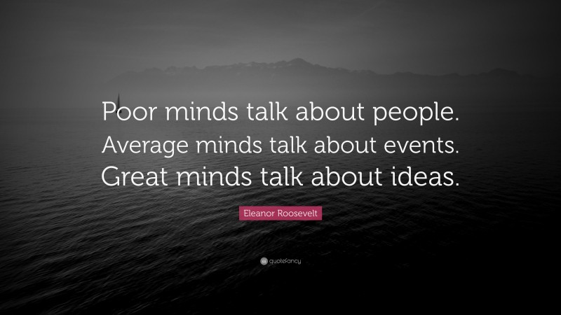 Eleanor Roosevelt Quote: “Poor minds talk about people. Average minds talk about events. Great minds talk about ideas.”