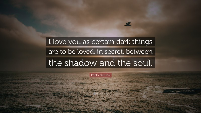 Pablo Neruda Quote: “I love you as certain dark things are to be loved,  in secret, between the shadow and the soul.”