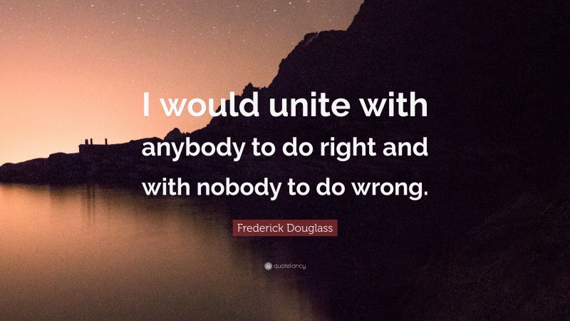 Frederick Douglass Quote: “I would unite with anybody to do right and with nobody to do wrong.”