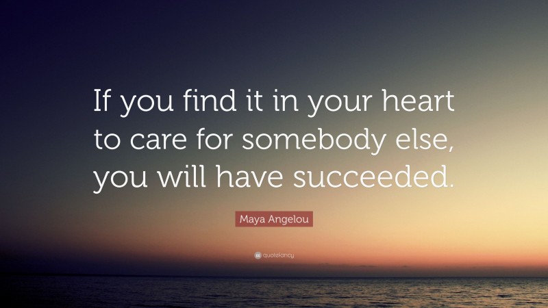 Maya Angelou Quote: “If you find it in your heart to care for somebody else, you will have succeeded.”
