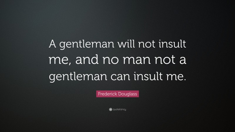 Frederick Douglass Quote: “A gentleman will not insult me, and no man not a gentleman can insult me.”